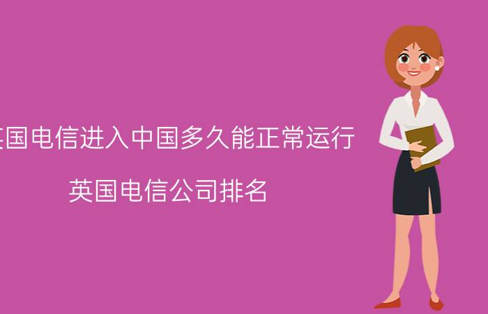 英国电信进入中国多久能正常运行 英国电信公司排名？